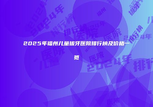 2025年福州儿童拔牙医院排行榜及价格一览