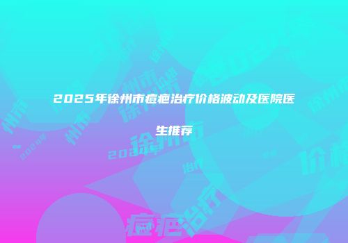 2025年徐州市痘疤治疗价格波动及医院医生推荐