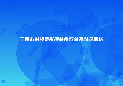 三明市射频整形医院排行榜及特色解析