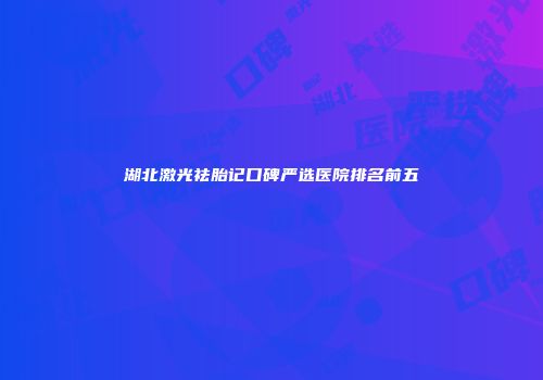 湖北激光祛胎记口碑严选医院排名前五