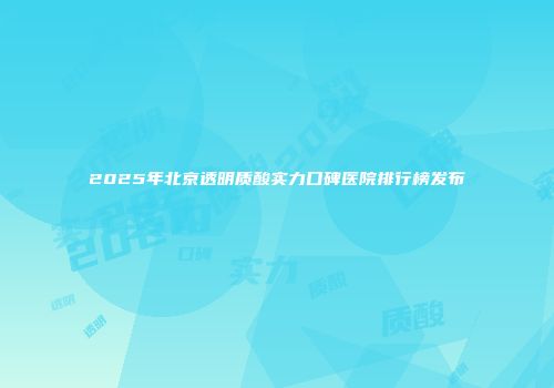 2025年北京透明质酸实力口碑医院排行榜发布