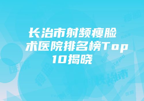 长治市射频瘦脸术医院排名榜Top10揭晓