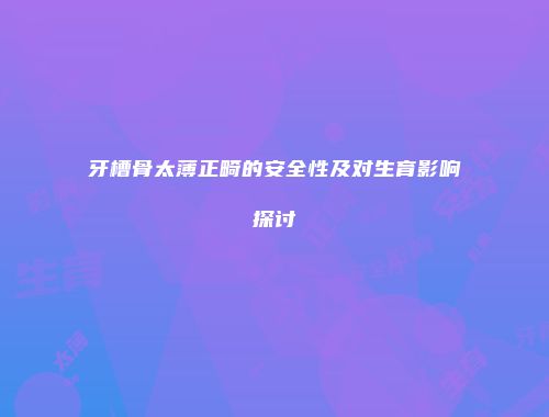 牙槽骨太薄正畸的安全性及对生育影响探讨