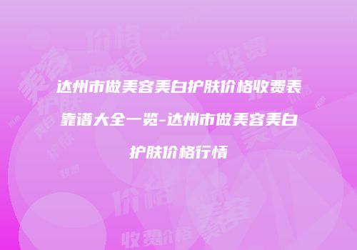达州市做美容美白护肤价格收费表靠谱大全一览-达州市做美容美白护肤价格行情