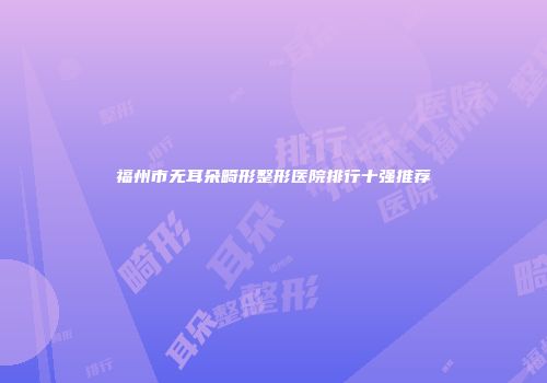 福州市无耳朵畸形整形医院排行十强推荐