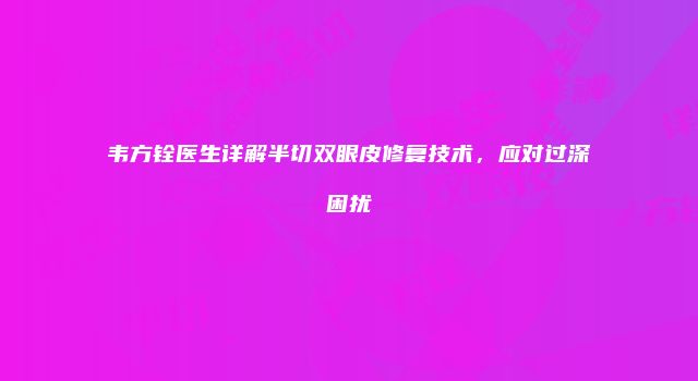 韦方铨医生详解半切双眼皮修复技术，应对过深困扰