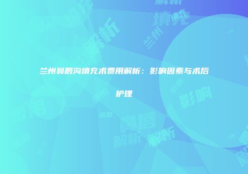 兰州鼻唇沟填充术费用解析：影响因素与术后护理