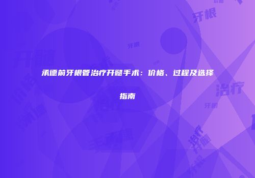承德前牙根管治疗开髓手术：价格、过程及选择指南