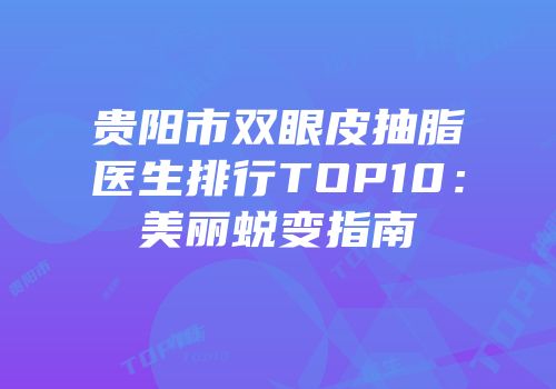 贵阳市双眼皮抽脂医生排行TOP10：美丽蜕变指南