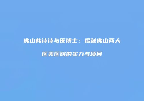 佛山韩诗诗与医博士：揭秘佛山两大医美医院的实力与项目