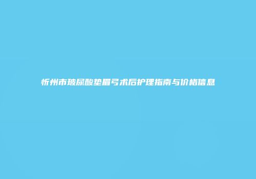 忻州市玻尿酸垫眉弓术后护理指南与价格信息