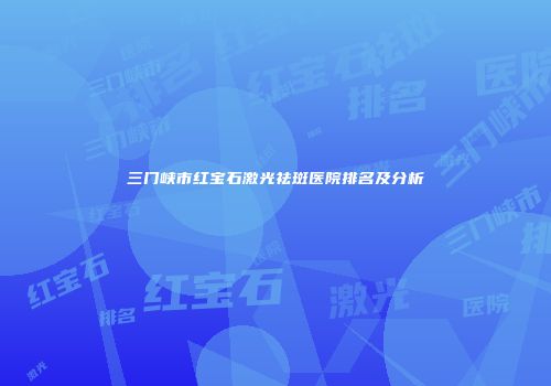 三门峡市红宝石激光祛斑医院排名及分析
