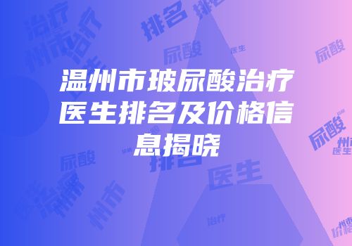 温州市玻尿酸治疗医生排名及价格信息揭晓
