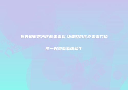 连云港市东方医院美容科,华美整形医疗美容门诊部一起来看看哪些牛