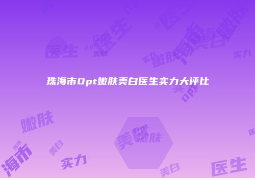 珠海市Opt嫩肤美白医生实力大评比