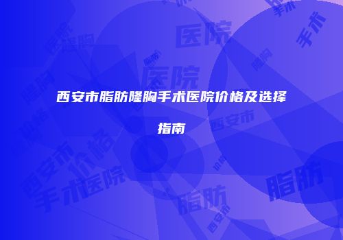 西安市脂肪隆胸手术医院价格及选择指南