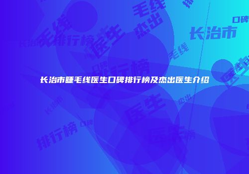 长治市睫毛线医生口碑排行榜及杰出医生介绍