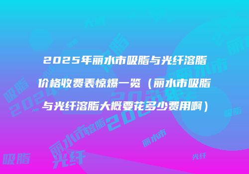 2025年丽水市吸脂与光纤溶脂价格收费表惊爆一览（丽水市吸脂与光纤溶脂大概要花多少费用啊）