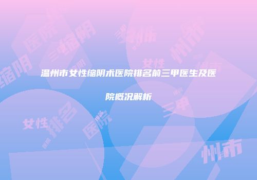 温州市女性缩阴术医院排名前三甲医生及医院概况解析