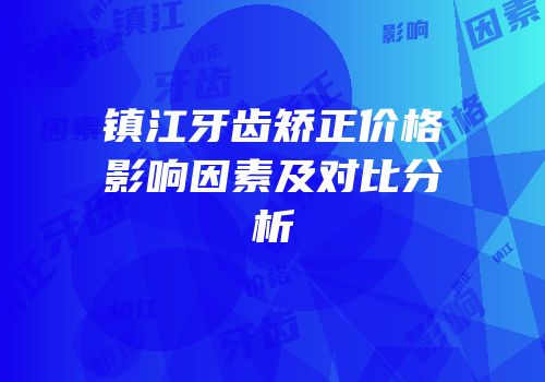 镇江牙齿矫正价格影响因素及对比分析