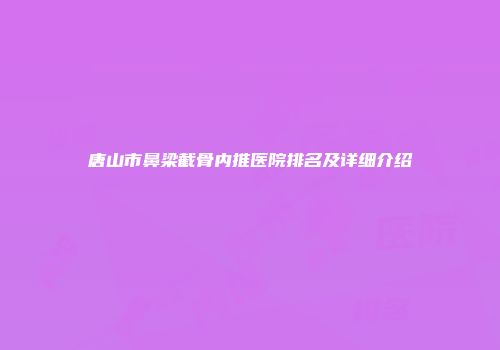 唐山市鼻梁截骨内推医院排名及详细介绍