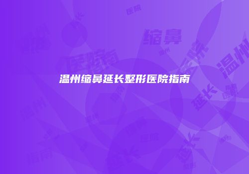 温州缩鼻延长整形医院指南