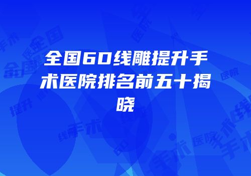 全国6D线雕提升手术医院排名前五十揭晓