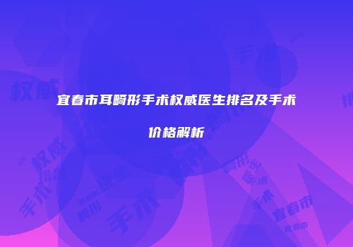 宜春市耳畸形手术权威医生排名及手术价格解析