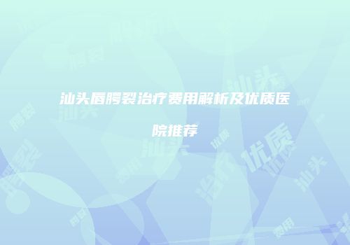 汕头唇腭裂治疗费用解析及优质医院推荐