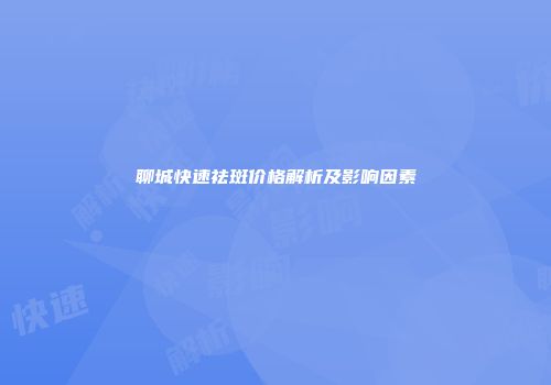 聊城快速祛斑价格解析及影响因素
