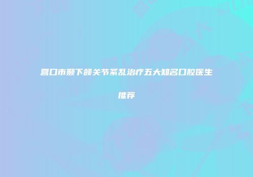 营口市颞下颌关节紊乱治疗五大知名口腔医生推荐