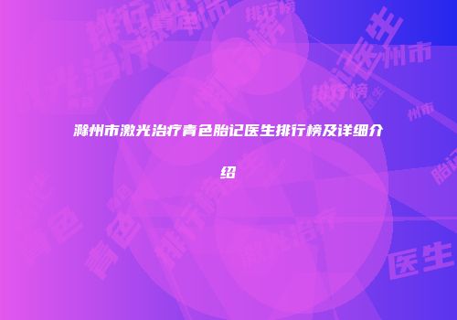 滁州市激光治疗青色胎记医生排行榜及详细介绍