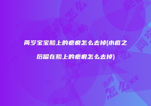 两岁宝宝脸上的疤痕怎么去掉(水痘之后留在脸上的疤痕怎么去掉)