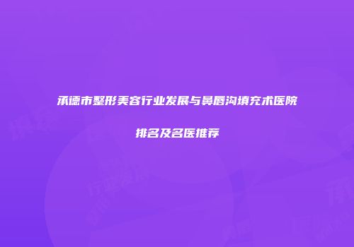 承德市整形美容行业发展与鼻唇沟填充术医院排名及名医推荐
