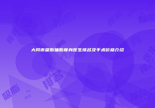 大同市吸脂抽脂瘦身医生排名及手术价格介绍