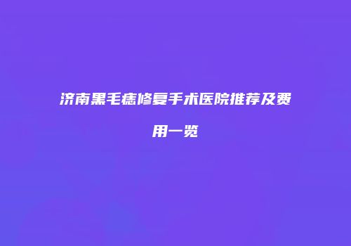 济南黑毛痣修复手术医院推荐及费用一览