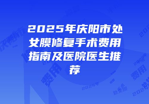 2025年庆阳市处女膜修复手术费用指南及医院医生推荐