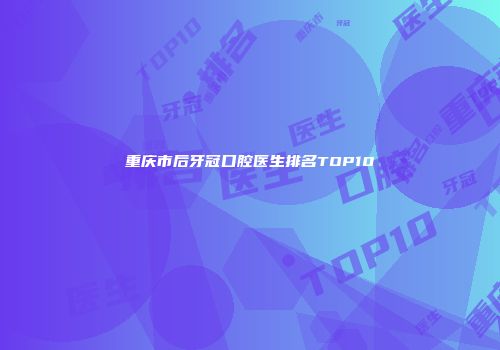 重庆市后牙冠口腔医生排名TOP10