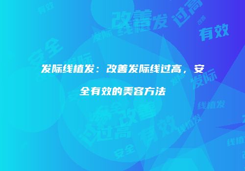发际线植发：改善发际线过高，安全有效的美容方法