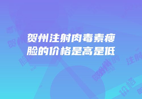 贺州注射肉毒素瘦脸的价格是高是低