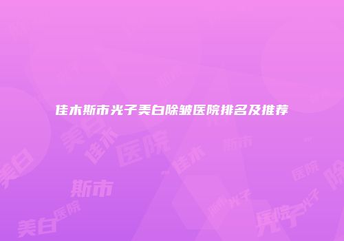 佳木斯市光子美白除皱医院排名及推荐