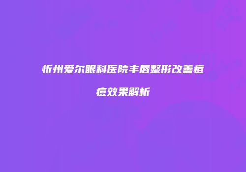 忻州爱尔眼科医院丰唇整形改善痘痘效果解析