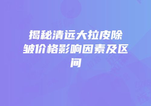 揭秘清远大拉皮除皱价格影响因素及区间