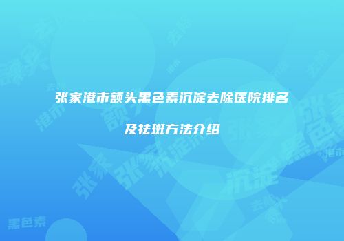 张家港市额头黑色素沉淀去除医院排名及祛斑方法介绍