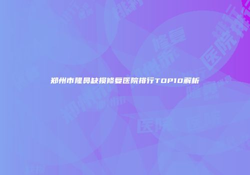 郑州市隆鼻缺损修复医院排行TOP10解析