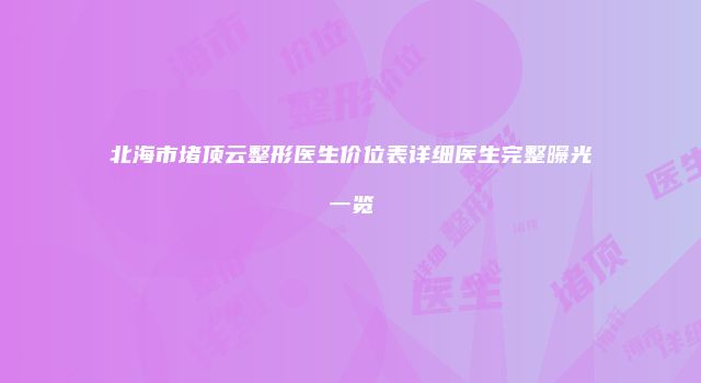 北海市堵顶云整形医生价位表详细医生完整曝光一览