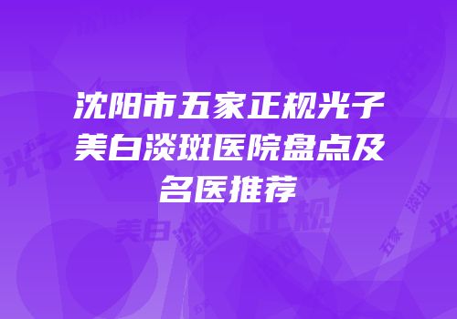 沈阳市五家正规光子美白淡斑医院盘点及名医推荐