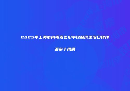 2025年上海市肉毒素去川字纹整形医院口碑排名前十揭晓