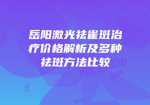 岳阳激光祛雀斑治疗价格解析及多种祛斑方法比较