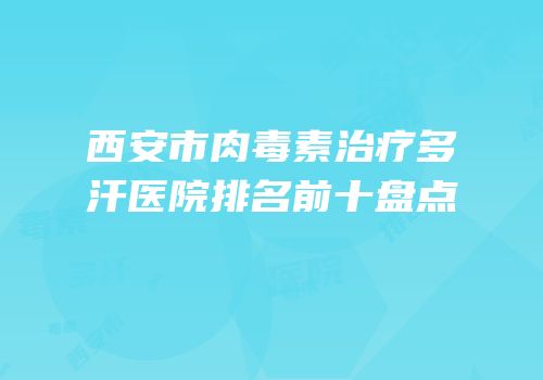 西安市肉毒素治疗多汗医院排名前十盘点